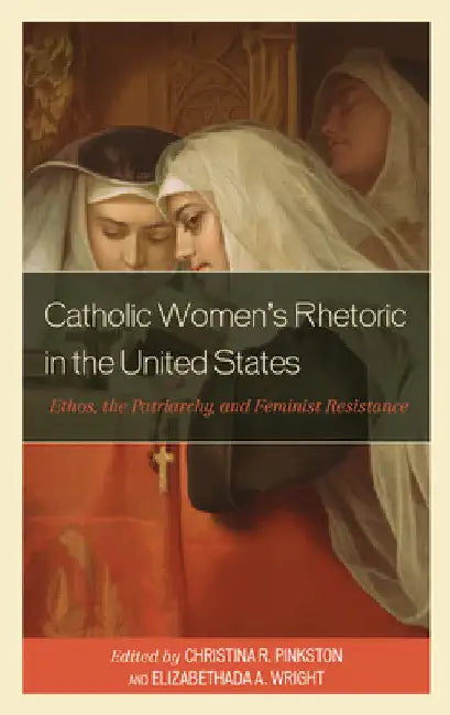 Catholic Women's Rhetoric in the United States: Ethos, the Patriarchy, and Feminist Resistance by Christina R. Pinkston