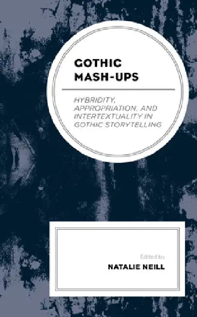 Gothic Mash-Ups: Hybridity, Appropriation, and Intertextuality in Gothic Storytelling by Natalie Neill