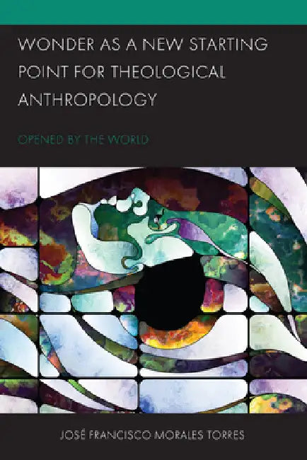 Wonder as a New Starting Point for Theological Anthropology: Opened by the World by José Francisco Morales Torres