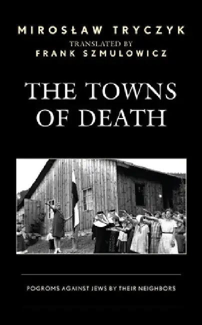 Towns of Death: Pogroms Against Jews by Their Neighbors by Miroslaw Tryczyk