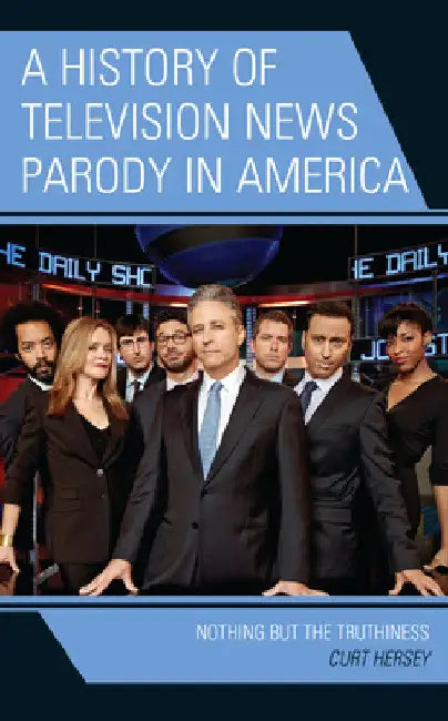 History of Television News Parody in America: Nothing but the Truthiness by Curt Hersey