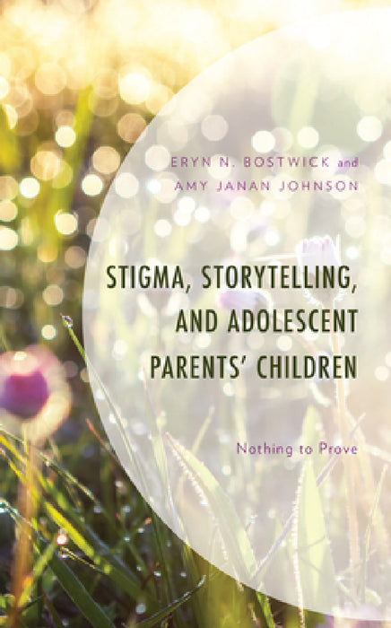 Stigma, Storytelling, and Adolescent Parents' Children: Nothing to Prove by Eryn N. Bostwick, Amy Janan Johnson