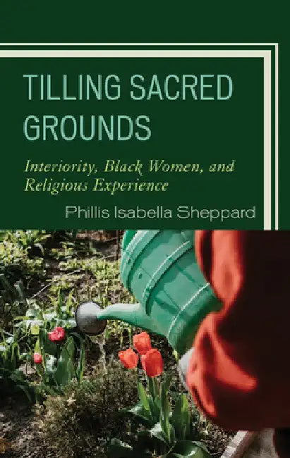 Tilling Sacred Grounds: Interiority, Black Women, and Religious Experience by Phillis Isabella Sheppard