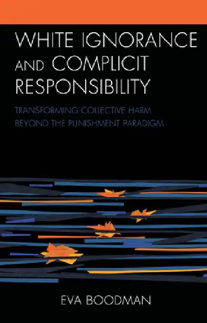 White Ignorance and Complicit Responsibility: Transforming Collective Harm beyond the Punishment Paradigm by Eva Boodman