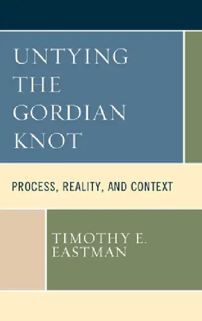 Untying the Gordian Knot: Process, Reality, and Context by Timothy E. Eastman