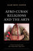 Afro-Cuban Religions and the Arts by Alan West-Duran