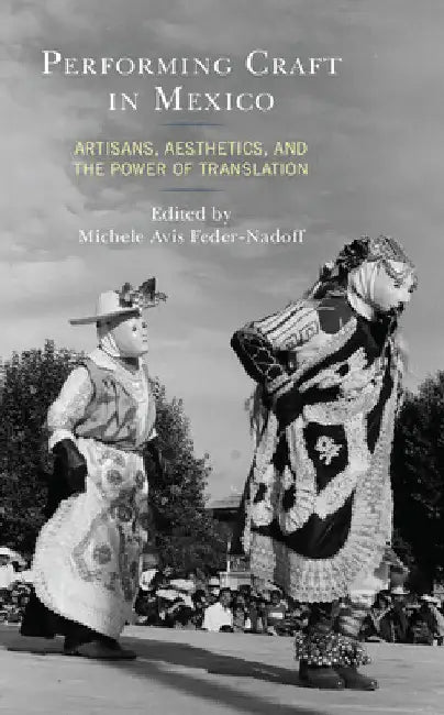 Performing Craft in Mexico: Artisans, Aesthetics, and the Power of Translation by Michele Avis Feder-Nadoff