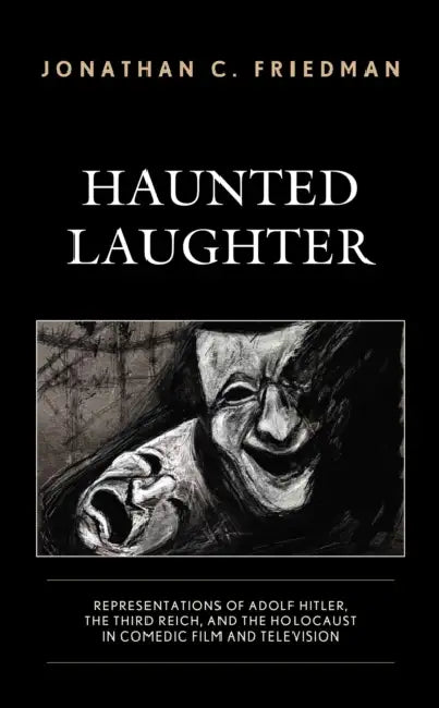 Haunted Laughter: Representations of Adolf Hitler, the Third Reich, and the Holocaust in Comedic Film and Television by Jonathan C. Friedman