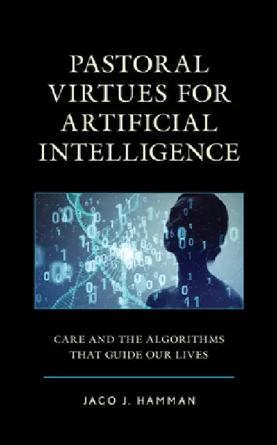 Pastoral Virtues for Artificial Intelligence: Care and the Algorithms that Guide Our Lives by Jaco J. Hamman