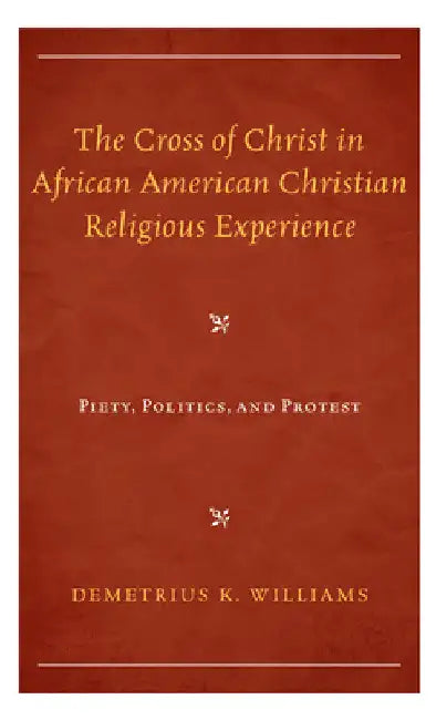 Cross of Christ in African American Christian Religious Experience: Piety, Politics, and Protest by Demetrius K. Williams