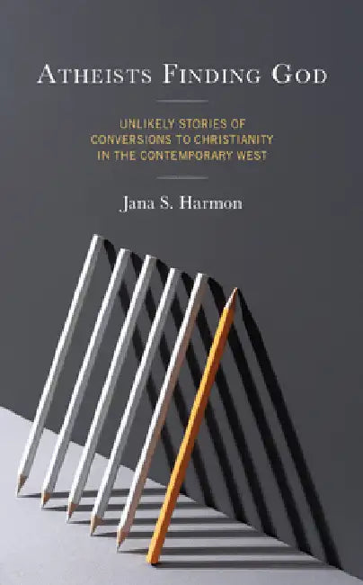 Atheists Finding God: Unlikely Stories of Conversions to Christianity in the Contemporary West by Jana S. Harmon
