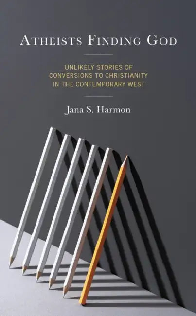 Atheists Finding God: Unlikely Stories of Conversions to Christianity in the Contemporary West by Jana S. Harmon
