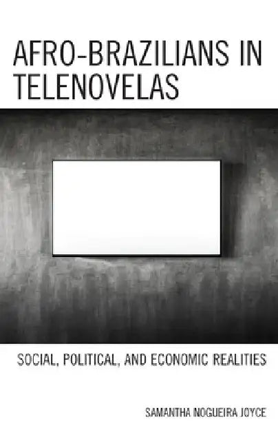 Afro-Brazilians in Telenovelas: Social, Political, and Economic Realities by Samantha Nogueira Joyce