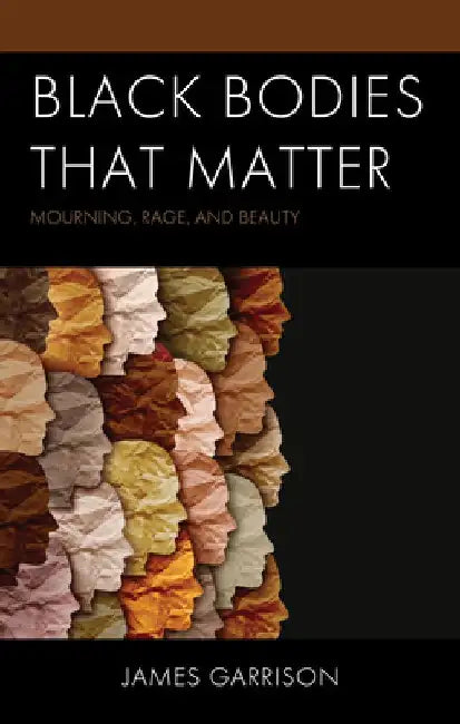 Black Bodies That Matter: Mourning, Rage, and Beauty by James Garrison