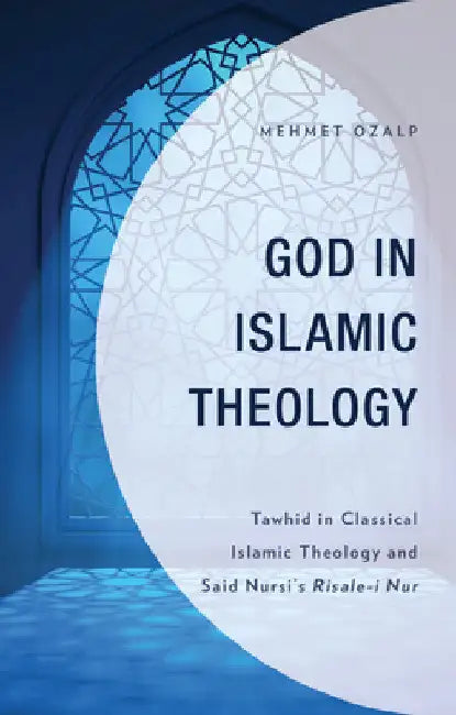 God in Islamic Theology: Tawhid in Classical Islamic Theology and Said Nursi's Risale-i Nur by Mehmet Ozalp