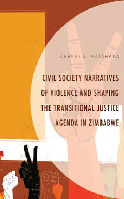 Civil Society Narratives of Violence and Shaping the Transitional Justice Agenda in Zimbabwe by Chenai G. Matshaka