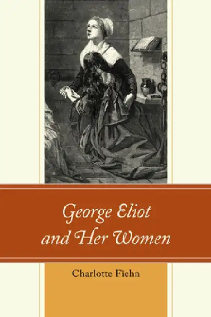 George Eliot and Her Women by Charlotte Fiehn