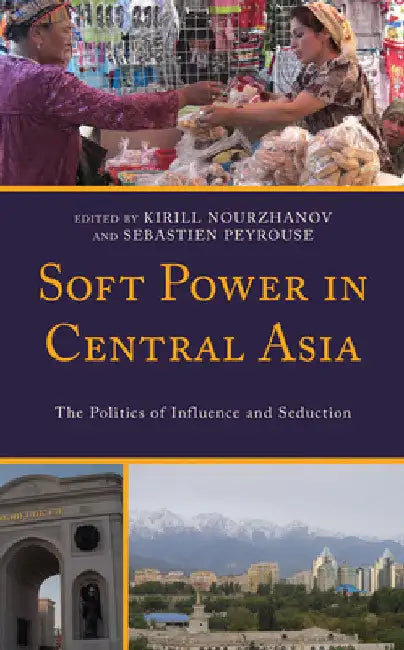 Soft Power in Central Asia: The Politics of Influence and Seduction by Kirill Nourzhanov