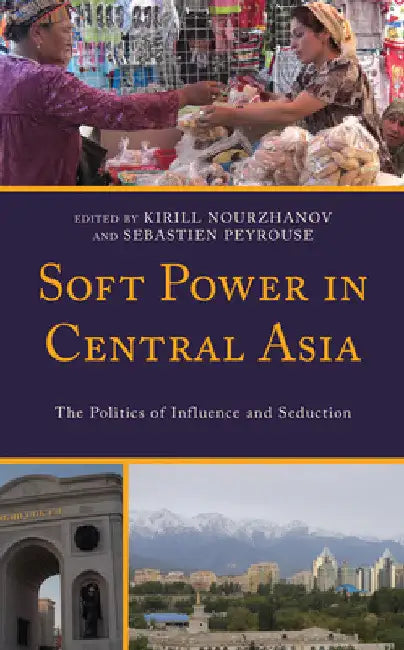 Soft Power in Central Asia: The Politics of Influence and Seduction by Kirill Nourzhanov