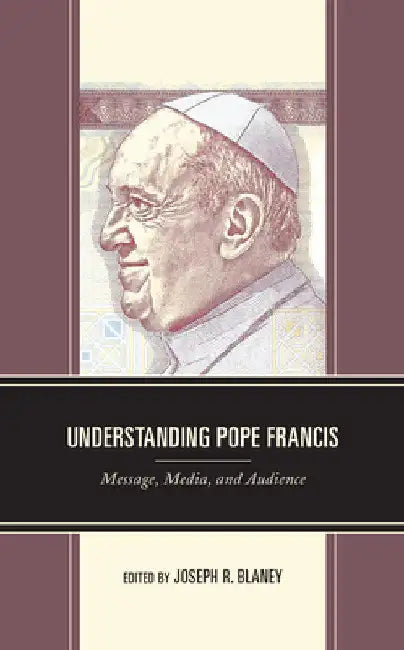 Understanding Pope Francis: Message, Media, and Audience by Joseph R. Blaney