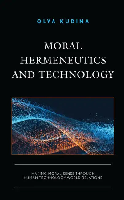 Moral Hermeneutics and Technology: Making Moral Sense Through Human-Technology-World Relations by Olya Kudina
