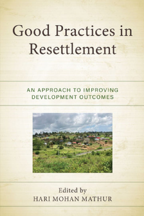 Good Practices in Resettlement: An Approach to Improving Development Outcomes by Hari Mohan Mathur