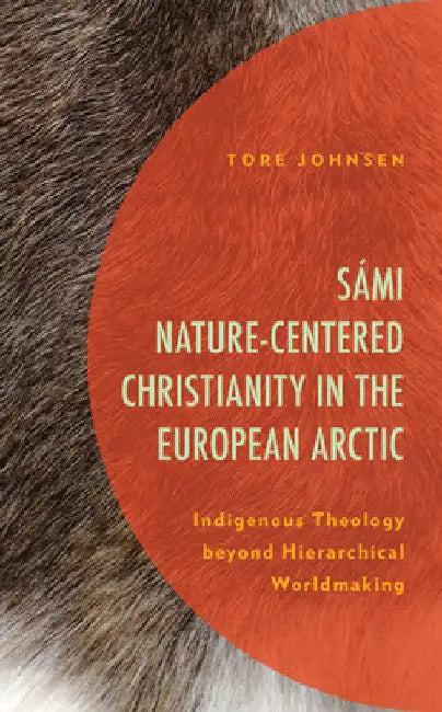 Sámi Nature-Centered Christianity in the European Arctic: Indigenous Theology beyond Hierarchical Worldmaking by Tore Johnsen