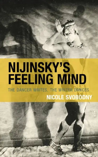 Nijinsky's Feeling Mind: The Dancer Writes, the Writer Dances by Nicole Svobodny
