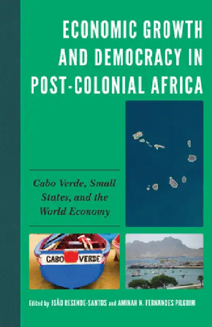 Economic Growth and Democracy in Post-Colonial Africa: Cabo Verde, Small States, and the World Economy by João Resende-Santos