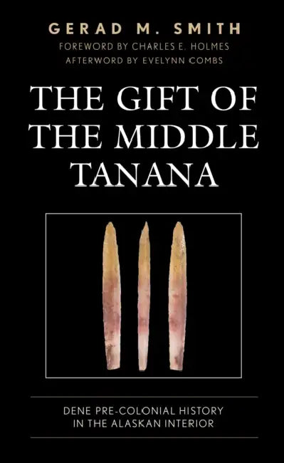 Gift of the Middle Tanana: Dene Pre-Colonial History in the Alaskan Interior by Gerad M. Smith, Charles E. Holmes, Evelynn Combs