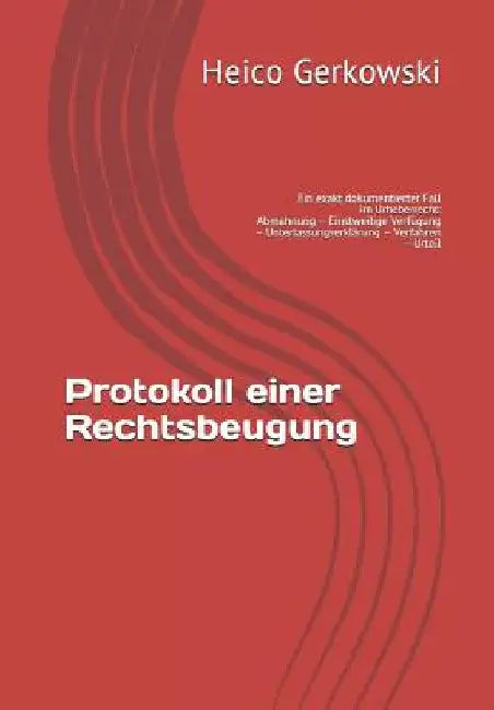 Protokoll Einer Rechtsbeugung: Ein Exakt Dokumentierter Fall Im Urheberrecht: Abmahnung - Einstweilige Verfügung - Unterlassungserklärung - Verfahren by Gerkowski, Heico