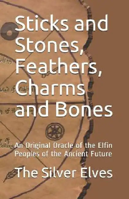 Sticks and Stones, Feathers, Charms and Bones: An Original Oracle of the Elfin Peoples of the Ancient Future by The Silver Elves