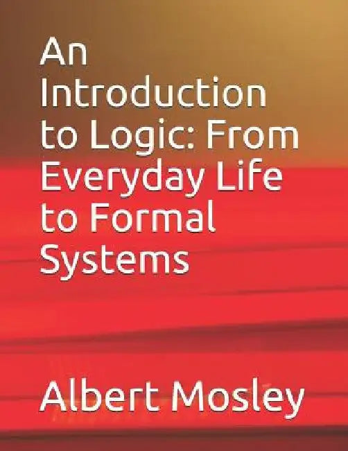 An Introduction to Logic: From Everyday Life to Formal Systems by Albert Mosley