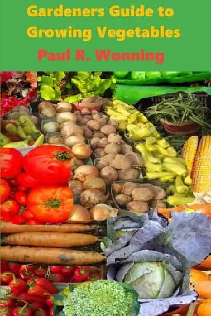 Gardeners Guide to Growing Vegetables: A Beginner's Handbook for Vegetable Culture by Paul R. Wonning