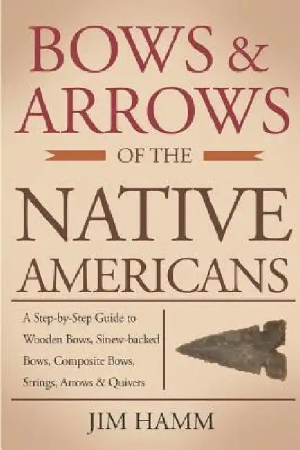 Bows and Arrows of the Native Americans: A Complete Step-by-Step Guide to Wooden Bows, Sinew-backed Bows, Composite Bows, Strings, Arrows, and Quivers by Jim Hamm