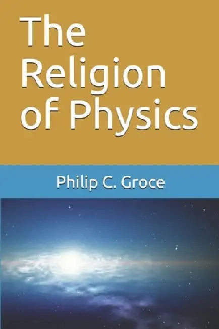 The Religion of Physics by Philip C. Groce