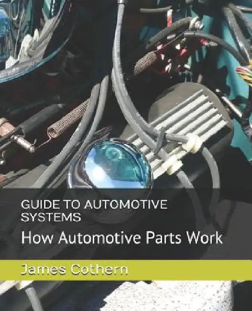 Guide to Automotive Systems: How Automotive Parts Work by James Cothern