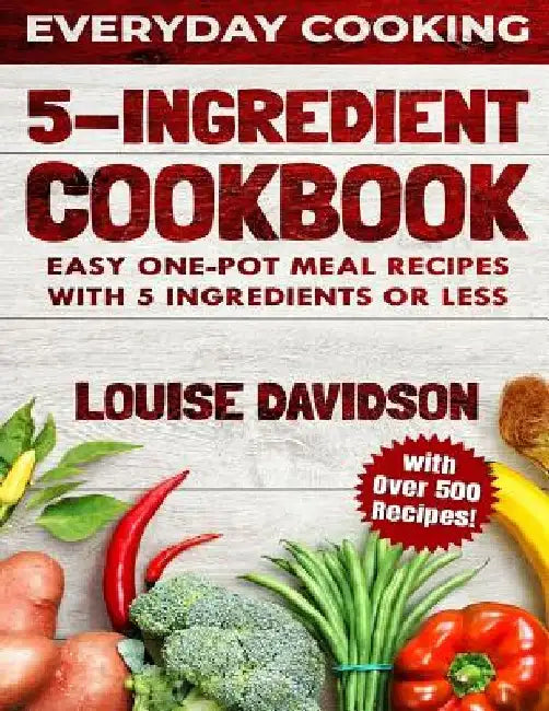 5 Ingredient Cookbook: Easy One-Pot Meal Recipes with 5 Ingredients or Less - Over 500 Recipes included by Louise Davidson