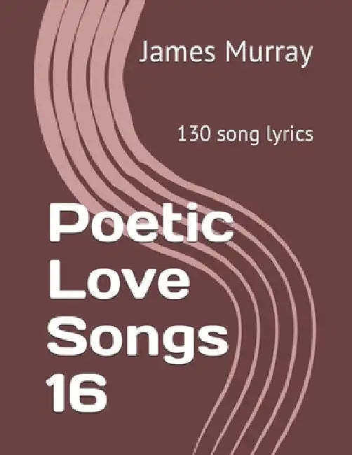 Poetic Love Songs 16: 130 song lyrics by James Murray