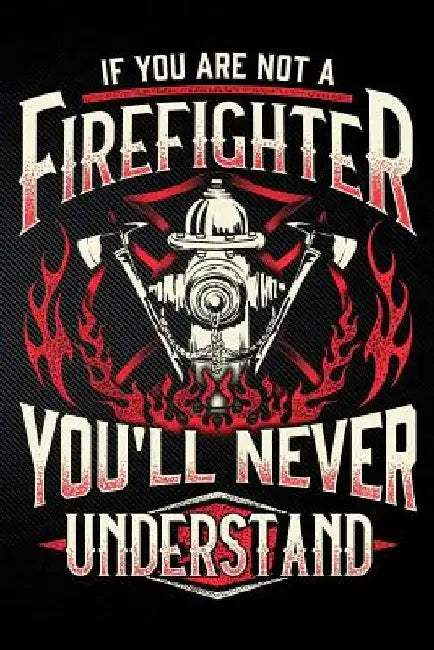 If You Are Not a Firefighter You'll Never Understand by Erik Watts