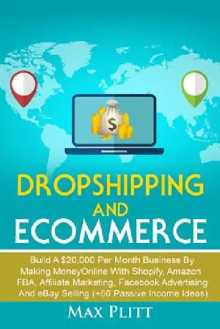 Dropshipping and Ecommerce: Build A $20,000 per Month Business by Making Money Online with Shopify, Amazon FBA, Affiliate Marketing, Facebook Adve by Max Plitt