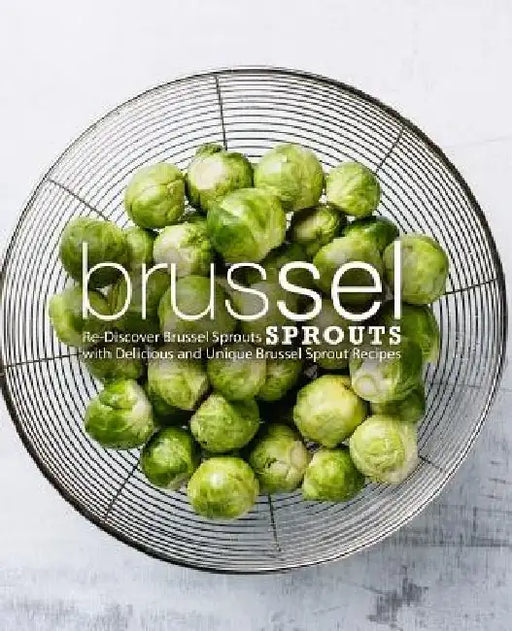 Brussel Sprouts: Re-Discover Brussel Sprouts with Delicious and Unique Brussel Sprout Recipes (2nd Edition) by Booksumo Press