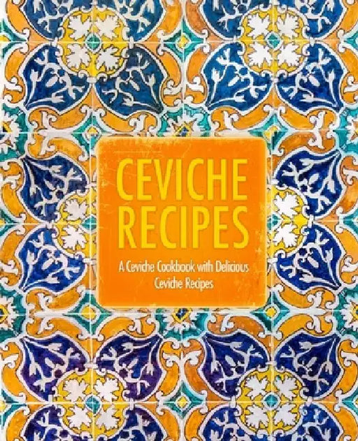 Ceviche Recipes: A Ceviche Cookbook with Delicious Ceviche Recipes (2nd Edition) by Booksumo Press