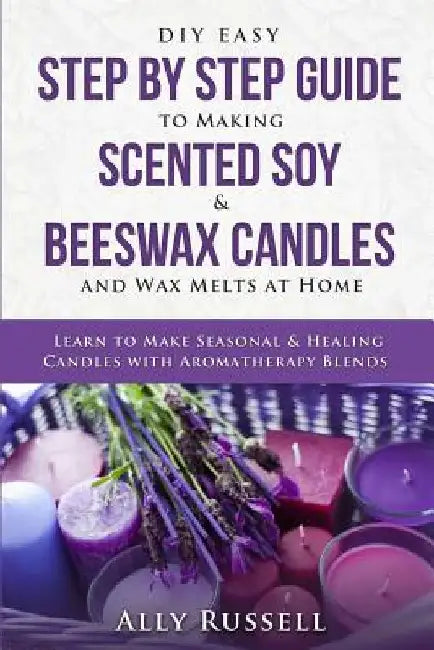 DIY Easy Step By Step Guide to Making Scented Soy & Beeswax Candles and Wax Melts at Home: Learn to Make Seasonal & Healing Candles with Aromatherapy by Ally Russell