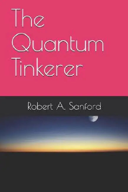 The Quantum Tinkerer by Robert A. Sanford