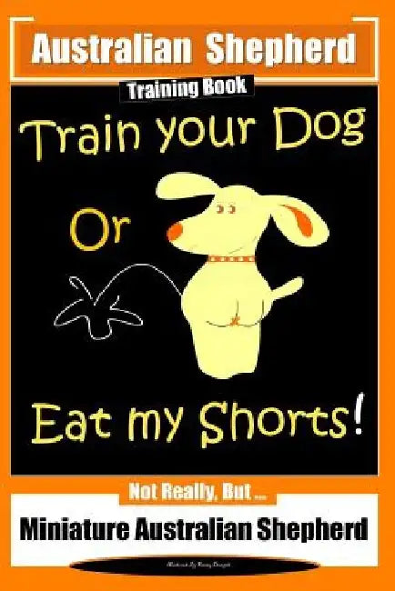 Australian Shepherd Training Book, Train Your Dog or Eat My Shorts! Not Really But...: Australian Shepherd Training by Fanny Doright