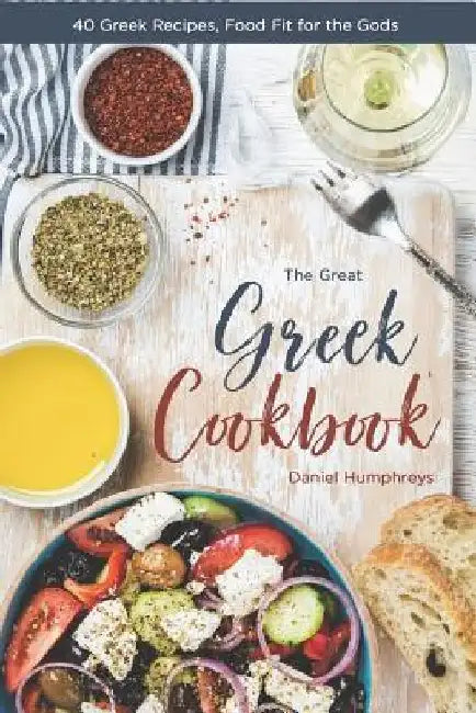 The Great Greek Cookbook: 40 Greek Recipes, Food Fit for the Gods by Daniel Humphreys