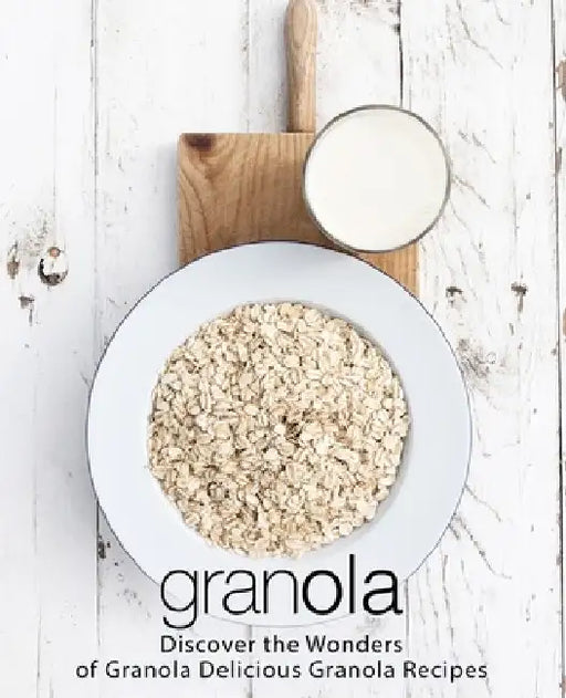 Granola: Discover the Wonders of Granola Delicious Granola Recipes (2nd Edition) by Booksumo Press