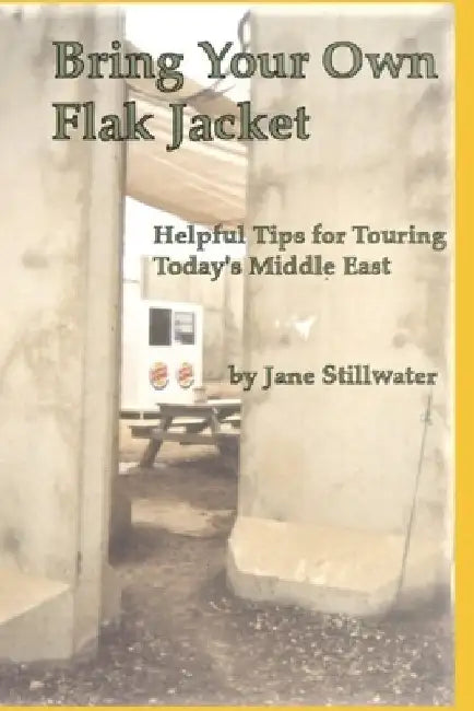 Bring Your Own Flak Jacket: : Helpful Tips for Touring Today's Middle East by Jane Stillwater