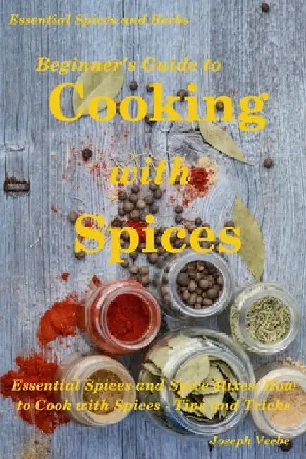 Beginner's Guide to Cooking with Spices by Joseph Veebe